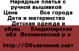 Нарядные платья с ручной вышивкой › Цена ­ 2 000 - Все города Дети и материнство » Детская одежда и обувь   . Владимирская обл.,Вязниковский р-н